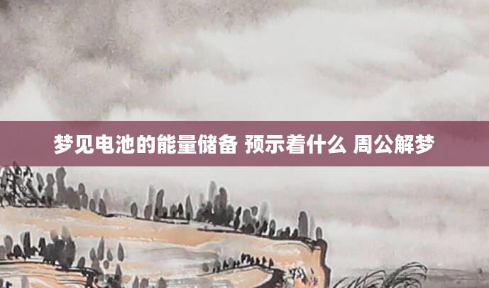 梦见电池的能量储备 预示着什么 周公解梦