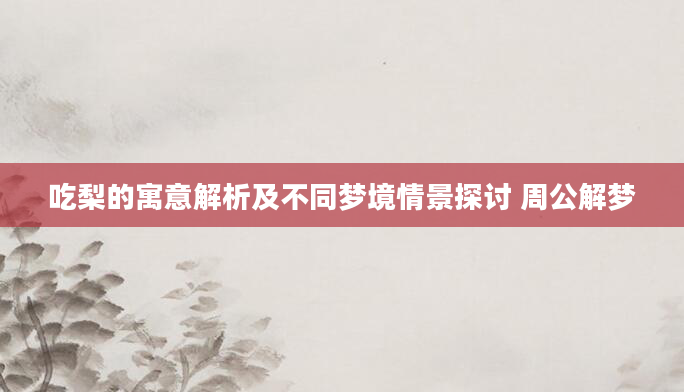 吃梨的寓意解析及不同梦境情景探讨 周公解梦