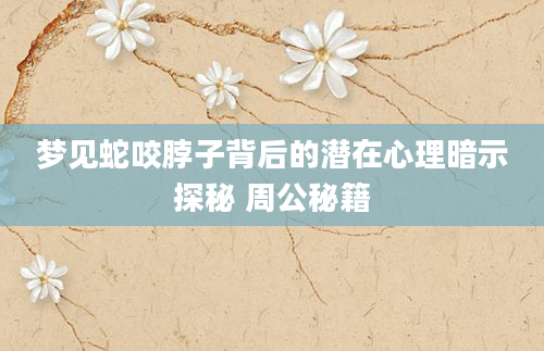 梦见蛇咬脖子背后的潜在心理暗示探秘 周公秘籍