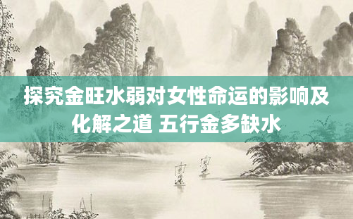 探究金旺水弱对女性命运的影响及化解之道 五行金多缺水