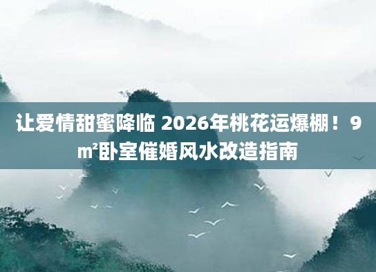 让爱情甜蜜降临 2026年桃花运爆棚!9㎡卧室催婚风水改造指南