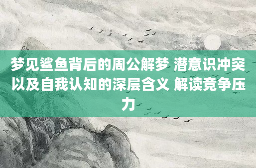 梦见鲨鱼背后的周公解梦 潜意识冲突以及自我认知的深层含义 解读竞争压力