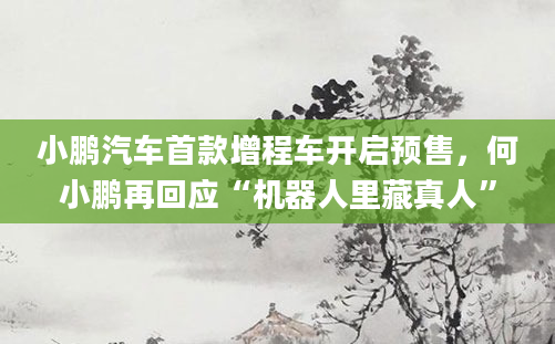 小鹏汽车首款增程车开启预售,何小鹏再回应“机器人里藏真人”