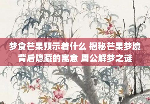 梦食芒果预示着什么 揭秘芒果梦境背后隐藏的寓意 周公解梦之谜