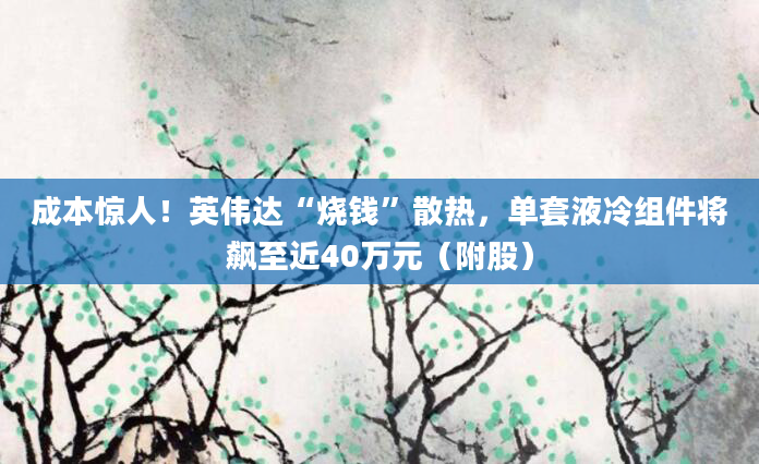 成本惊人!英伟达“烧钱”散热,单套液冷组件将飙至近40万元(附股)