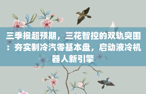 三季报超预期,三花智控的双轨突围:夯实制冷汽零基本盘,启动液冷机器人新引擎