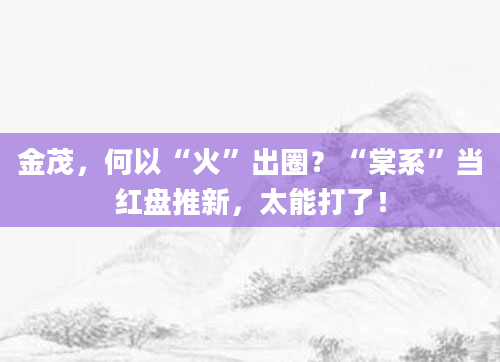 金茂,何以“火”出圈?“棠系”当红盘推新,太能打了!