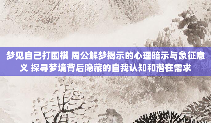 梦见自己打围棋 周公解梦揭示的心理暗示与象征意义 探寻梦境背后隐藏的自我认知和潜在需求