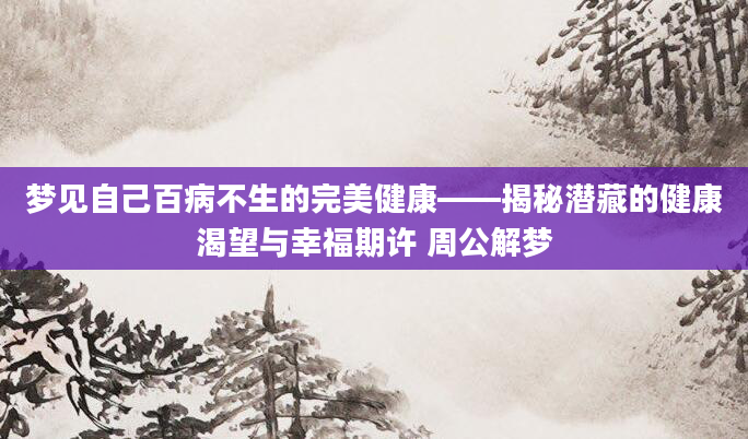 梦见自己百病不生的完美健康——揭秘潜藏的健康渴望与幸福期许 周公解梦