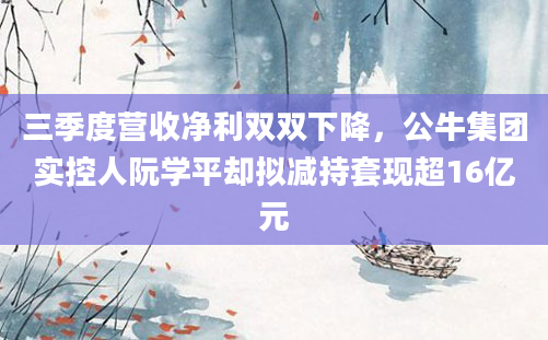 三季度营收净利双双下降,公牛集团实控人阮学平却拟减持套现超16亿元