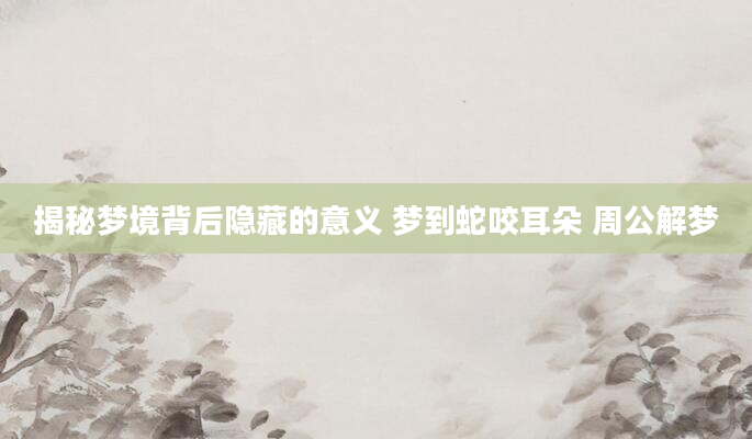 揭秘梦境背后隐藏的意义 梦到蛇咬耳朵 周公解梦