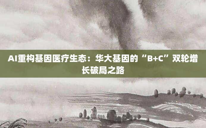 AI重构基因医疗生态:华大基因的“B+C”双轮增长破局之路