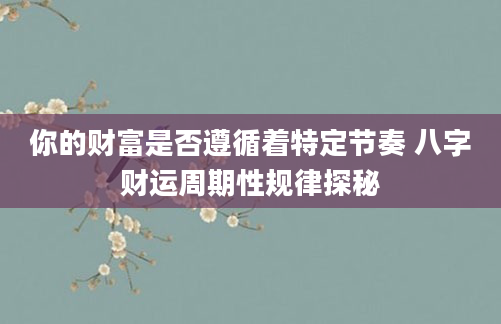 你的财富是否遵循着特定节奏 八字财运周期性规律探秘