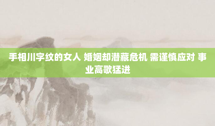 手相川字纹的女人 婚姻却潜藏危机 需谨慎应对 事业高歌猛进