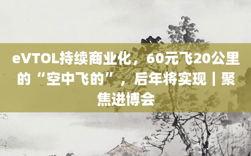 eVTOL持续商业化,60元飞20公里的“空中飞的”,后年将实现|聚焦进博会