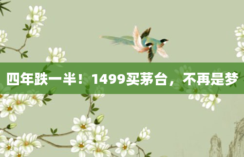 四年跌一半!1499买茅台,不再是梦