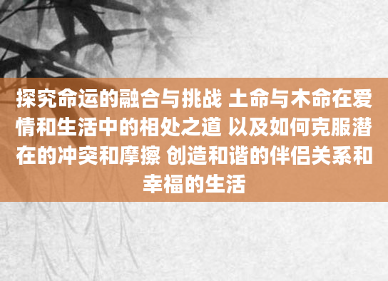 探究命运的融合与挑战 土命与木命在爱情和生活中的相处之道 以及如何克服潜在的冲突和摩擦 创造和谐的伴侣关系和幸福的生活