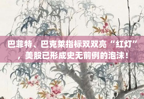 巴菲特、巴克莱指标双双亮“红灯”,美股已形成史无前例的泡沫!