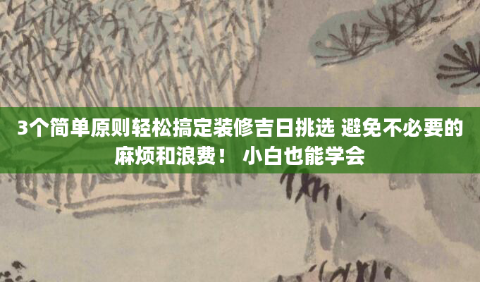 3个简单原则轻松搞定装修吉日挑选 避免不必要的麻烦和浪费! 小白也能学会