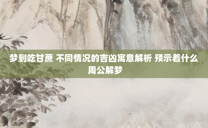 梦到吃甘蔗 不同情况的吉凶寓意解析 预示着什么 周公解梦