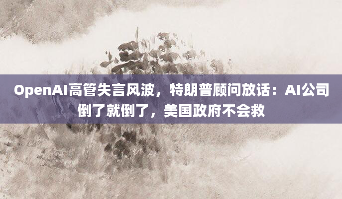 OpenAI高管失言风波,特朗普顾问放话:AI公司倒了就倒了,美国政府不会救