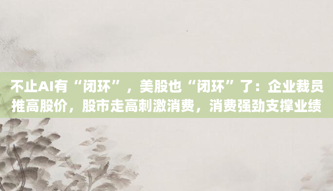 不止AI有“闭环”,美股也“闭环”了:企业裁员推高股价,股市走高刺激消费,消费强劲支撑业绩