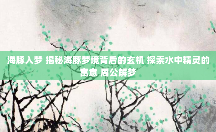 海豚入梦 揭秘海豚梦境背后的玄机 探索水中精灵的寓意 周公解梦