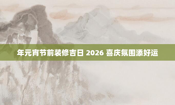 年元宵节前装修吉日 2026 喜庆氛围添好运