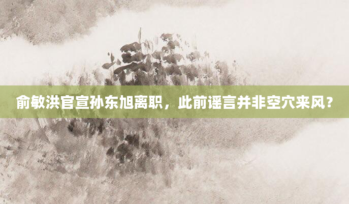 俞敏洪官宣孙东旭离职,此前谣言并非空穴来风?