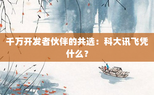 千万开发者伙伴的共选:科大讯飞凭什么?