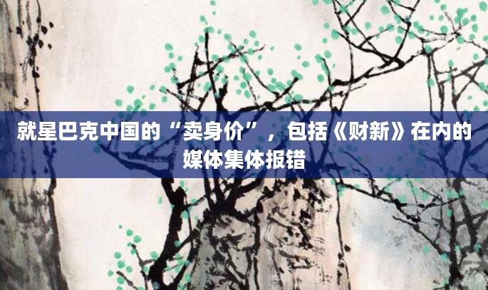 就星巴克中国的“卖身价”,包括《财新》在内的媒体集体报错