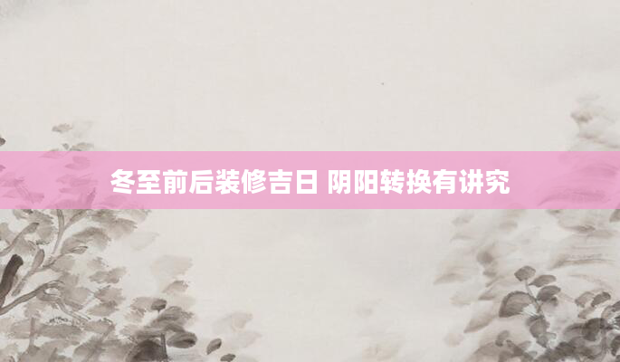 冬至前后装修吉日 阴阳转换有讲究