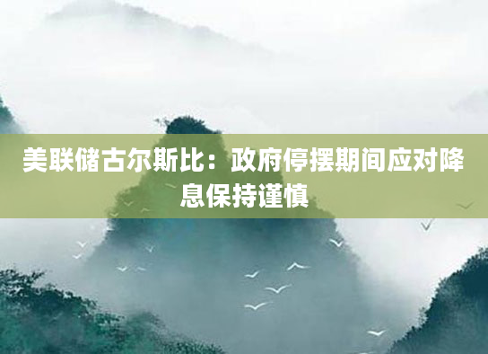 美联储古尔斯比:政府停摆期间应对降息保持谨慎