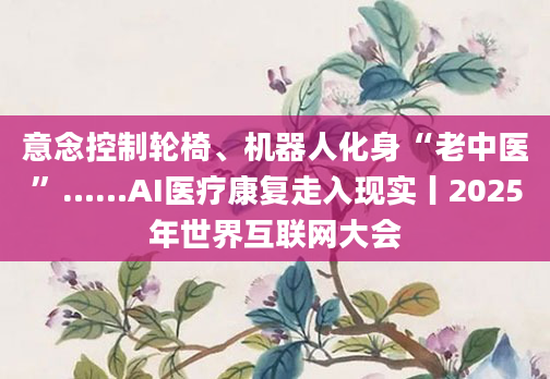 意念控制轮椅、机器人化身“老中医”……AI医疗康复走入现实丨2025年世界互联网大会