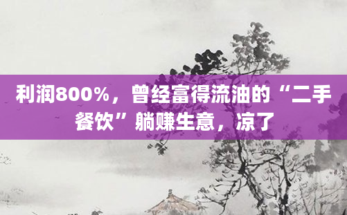 利润800%,曾经富得流油的“二手餐饮”躺赚生意,凉了