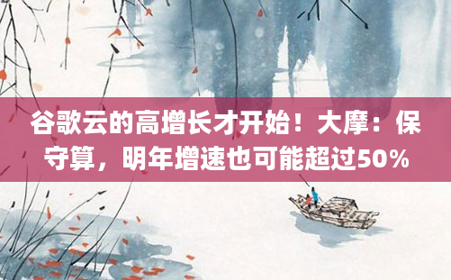 谷歌云的高增长才开始!大摩:保守算,明年增速也可能超过50%