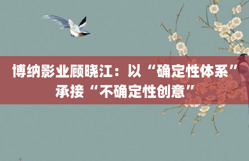 博纳影业顾晓江:以“确定性体系”承接“不确定性创意”