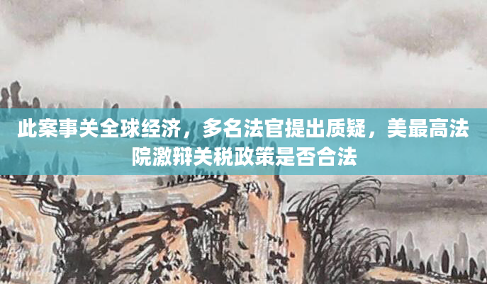 此案事关全球经济,多名法官提出质疑,美最高法院激辩关税政策是否合法