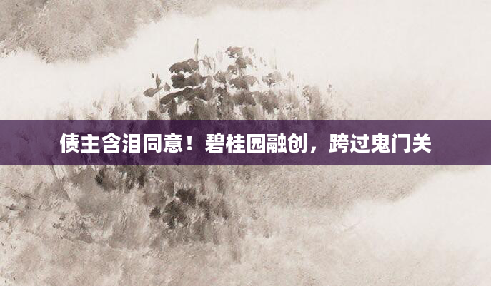 债主含泪同意!碧桂园融创,跨过鬼门关