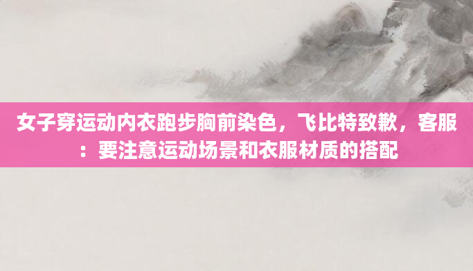 女子穿运动内衣跑步胸前染色,飞比特致歉,客服:要注意运动场景和衣服材质的搭配