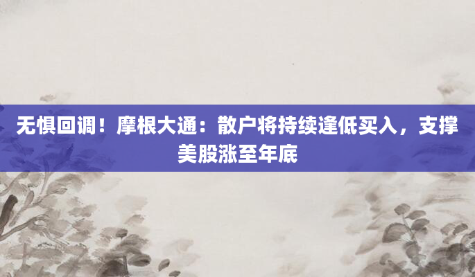 无惧回调!摩根大通:散户将持续逢低买入,支撑美股涨至年底