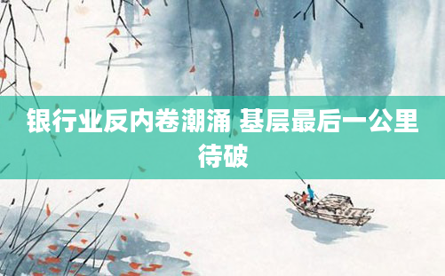 银行业反内卷潮涌 基层最后一公里待破