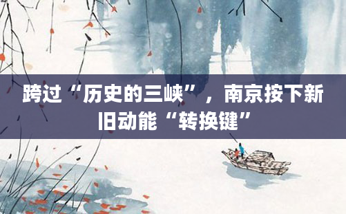 跨过“历史的三峡”,南京按下新旧动能“转换键”