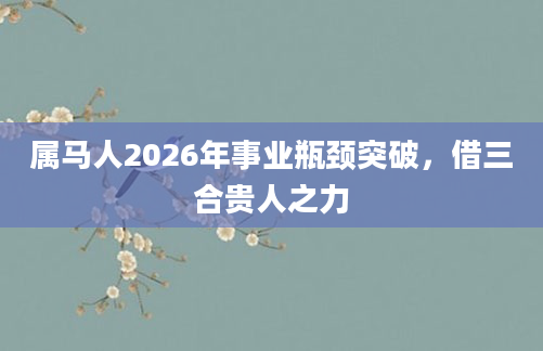 属马人2026年事业瓶颈突破,借三合贵人之力