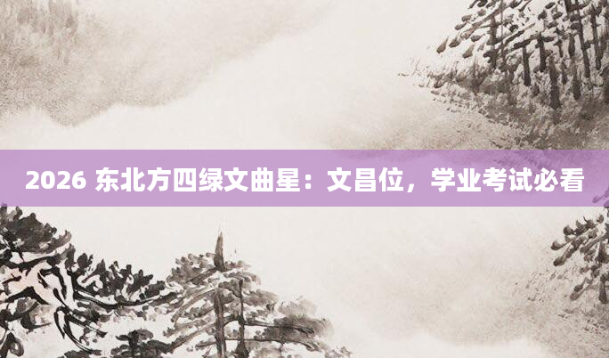 2026 东北方四绿文曲星:文昌位,学业考试必看