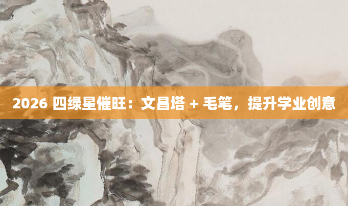 2026 四绿星催旺:文昌塔 + 毛笔,提升学业创意