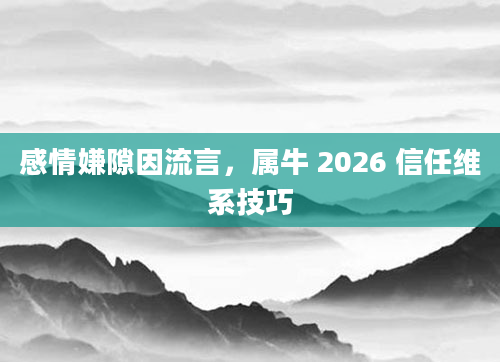 感情嫌隙因流言,属牛 2026 信任维系技巧