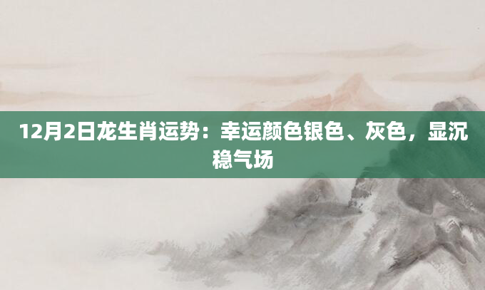 12月2日龙生肖运势:幸运颜色银色、灰色,显沉稳气场