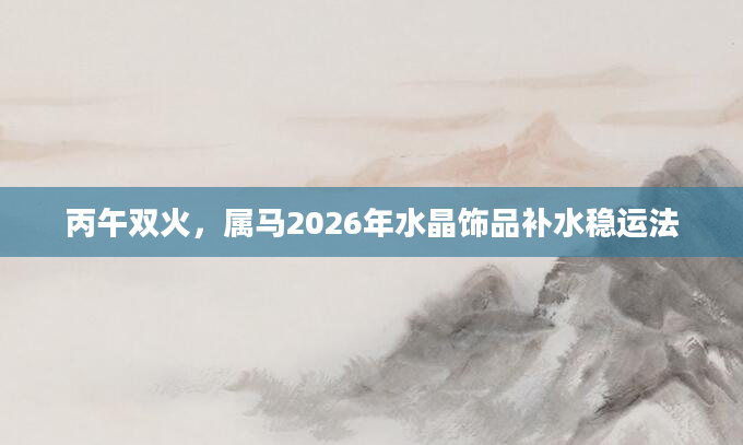 丙午双火,属马2026年水晶饰品补水稳运法