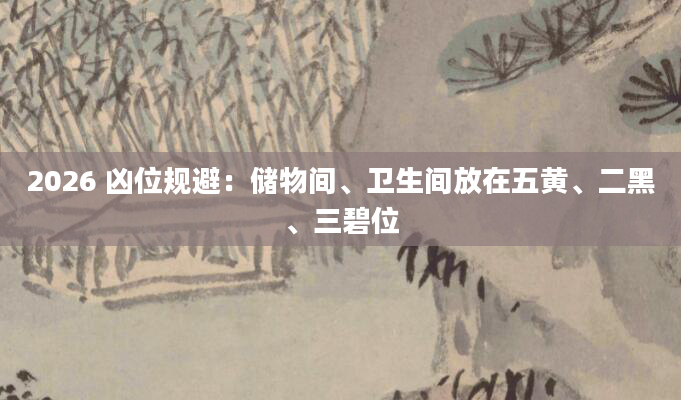 2026 凶位规避:储物间、卫生间放在五黄、二黑、三碧位